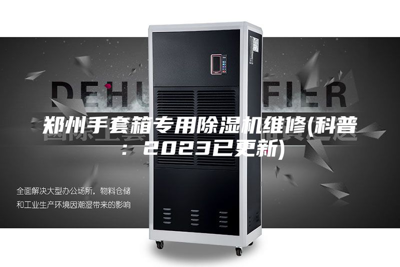 郑州手套箱专用除湿机维修(科普：2023已更新)