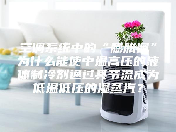 空调系统中的“膨胀阀”为什么能使中温高压的液体制冷剂通过其节流成为低温低压的湿蒸汽？