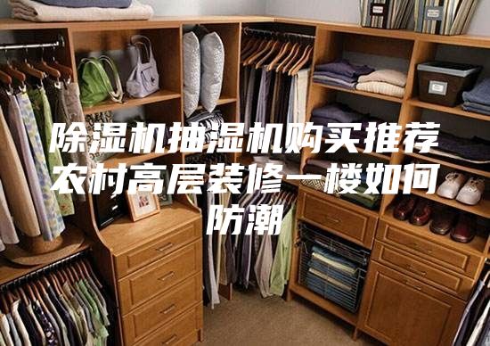 除湿机抽湿机购买推荐农村高层装修一楼如何防潮
