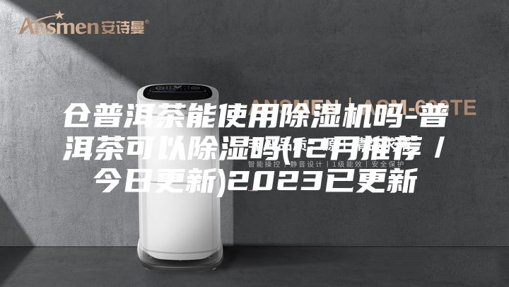 仓普洱茶能使用除湿机吗-普洱茶可以除湿吗(12月推荐／今日更新)2023已更新
