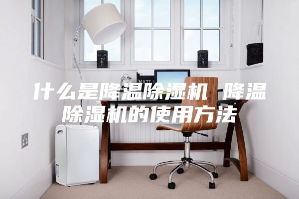什么是降温除湿机 降温除湿机的使用方法