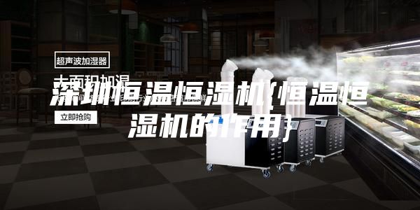 深圳恒温恒湿机{恒温恒湿机的作用}