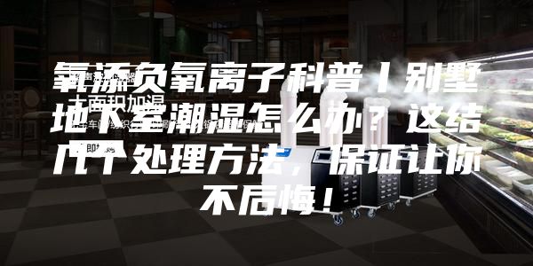氧添负氧离子科普丨别墅地下室潮湿怎么办？这结几个处理方法，保证让你不后悔！