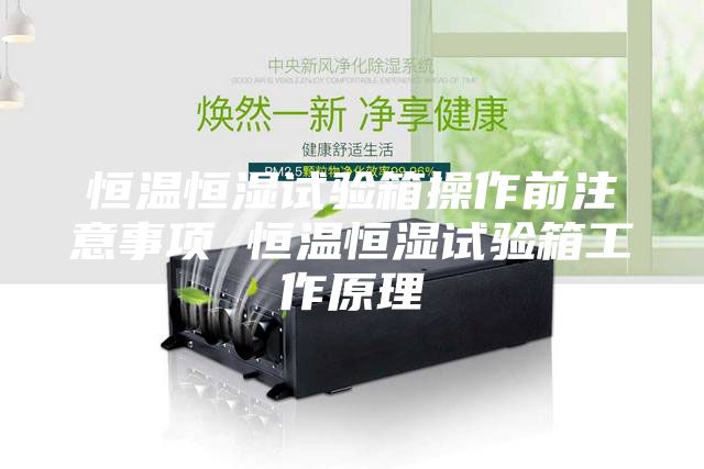 恒温恒湿试验箱操作前注意事项 恒温恒湿试验箱工作原理