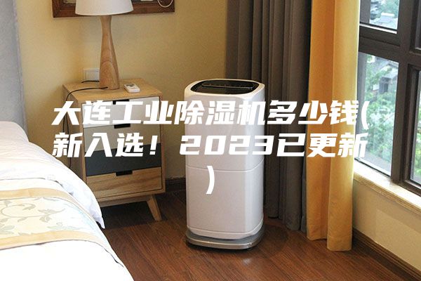 大连工业除湿机多少钱(新入选！2023已更新)