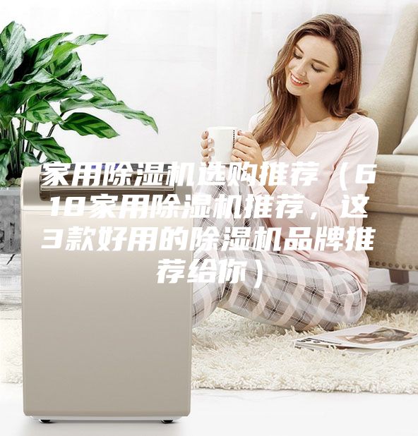 家用除湿机选购推荐（618家用除湿机推荐，这3款好用的除湿机品牌推荐给你）