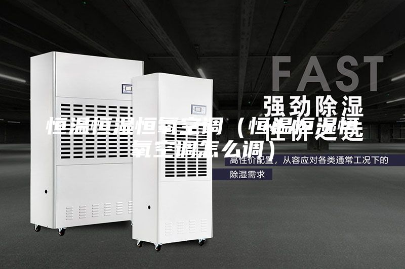 恒温恒湿恒氧空调（恒温恒湿恒氧空调怎么调）