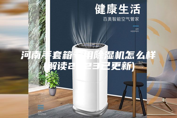 河南手套箱专用除湿机怎么样(解读2023已更新)