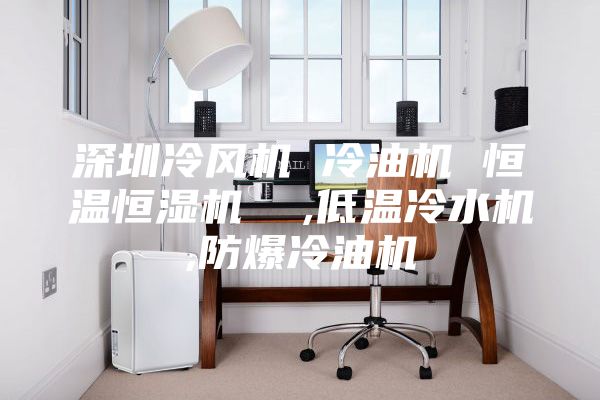 深圳冷风机 冷油机 恒温恒湿机  ,低温冷水机,防爆冷油机