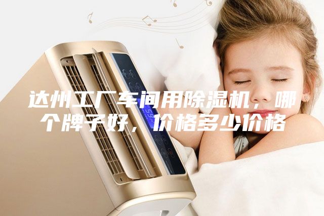 达州工厂车间用除湿机，哪个牌子好，价格多少价格