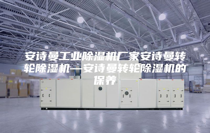 安诗曼工业除湿机厂家安诗曼转轮除湿机—安诗曼转轮除湿机的保养