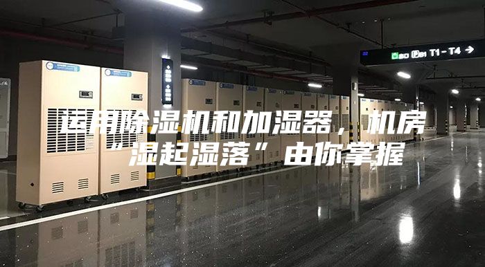 运用除湿机和加湿器，机房“湿起湿落”由你掌握