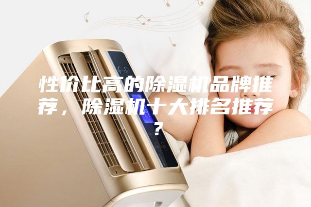 性价比高的除湿机品牌推荐，除湿机十大排名推荐？