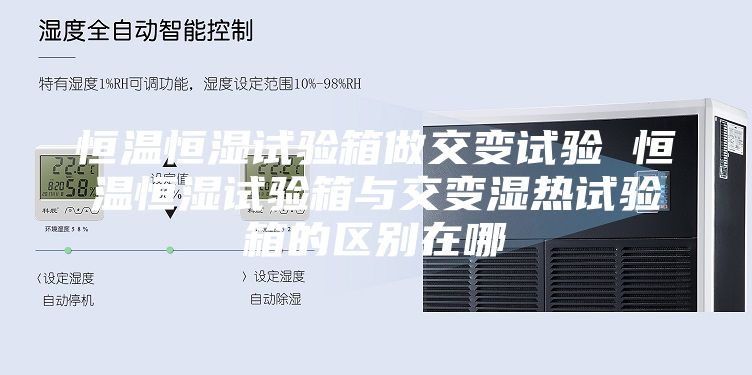 恒温恒湿试验箱做交变试验 恒温恒湿试验箱与交变湿热试验箱的区别在哪