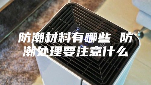 防潮材料有哪些 防潮处理要注意什么