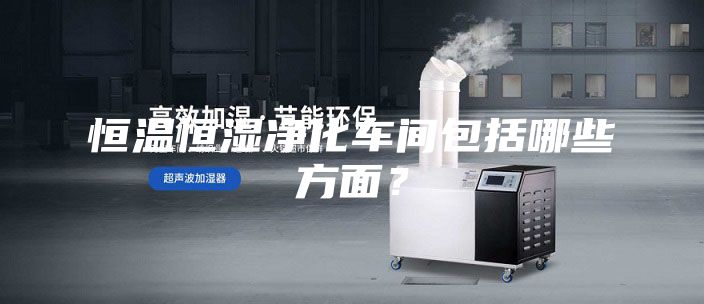 恒温恒湿净化车间包括哪些方面？