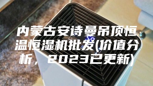 内蒙古安诗曼吊顶恒温恒湿机批发(价值分析，2023已更新)