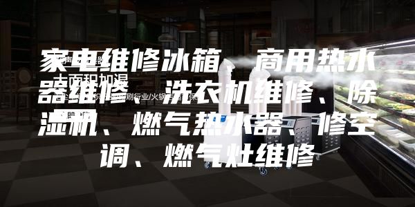 家电维修冰箱、商用热水器维修、洗衣机维修、除湿机、燃气热水器、修空调、燃气灶维修