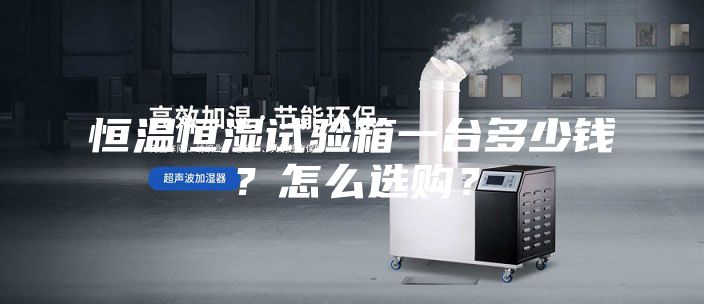 恒温恒湿试验箱一台多少钱？怎么选购？