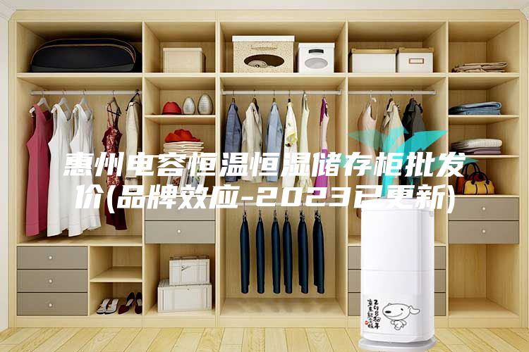 惠州电容恒温恒湿储存柜批发价(品牌效应-2023已更新)