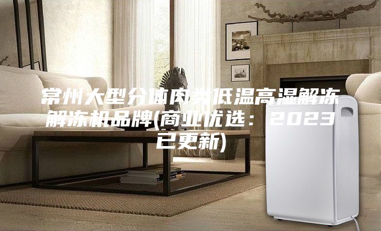 常州大型分体肉类低温高湿解冻解冻机品牌(商业优选：2023已更新)