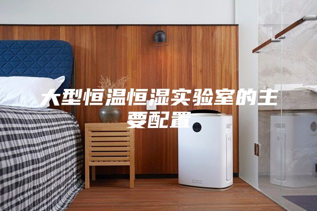 大型恒温恒湿实验室的主要配置