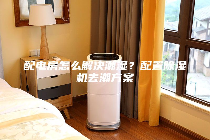 配电房怎么解决潮湿？配置除湿机去潮方案