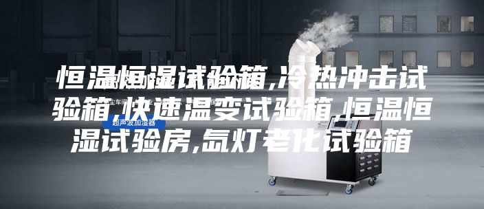 恒温恒湿试验箱,冷热冲击试验箱,快速温变试验箱,恒温恒湿试验房,氙灯老化试验箱