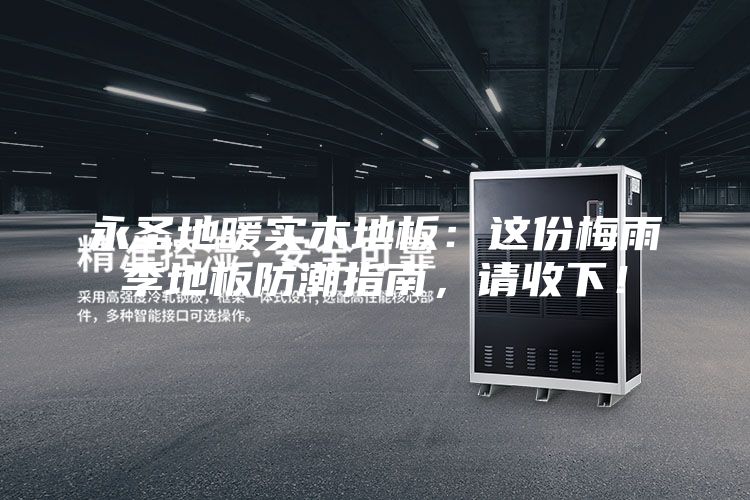 永圣地暖实木地板：这份梅雨季地板防潮指南，请收下！