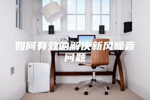 如何有效的解决新风噪音问题