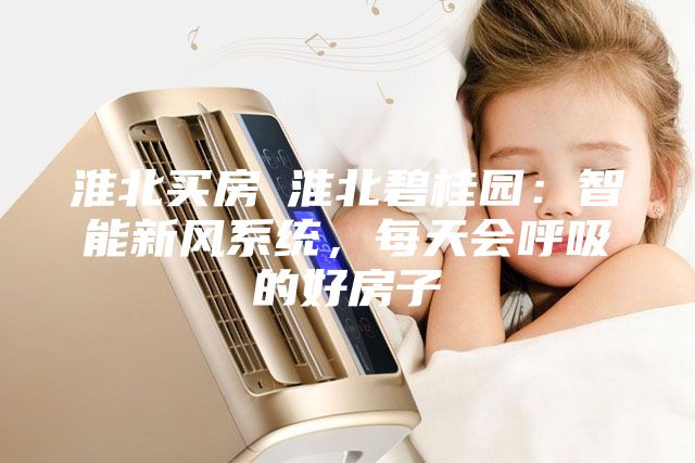 淮北买房│淮北碧桂园：智能新风系统，每天会呼吸的好房子