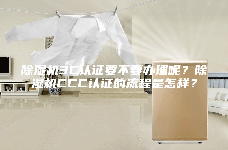 除湿机3C认证要不要办理呢？除湿机CCC认证的流程是怎样？