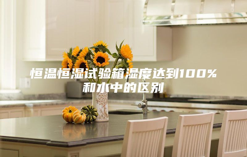 恒温恒湿试验箱湿度达到100%和水中的区别