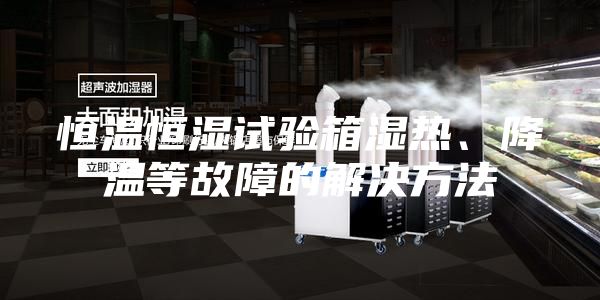 恒温恒湿试验箱湿热、降温等故障的解决方法