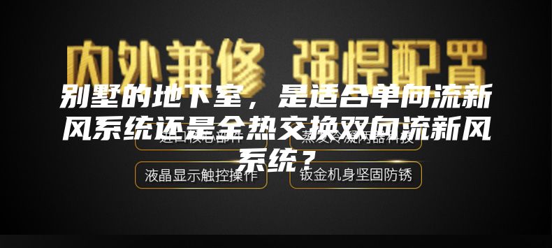 别墅的地下室，是适合单向流新风系统还是全热交换双向流新风系统？