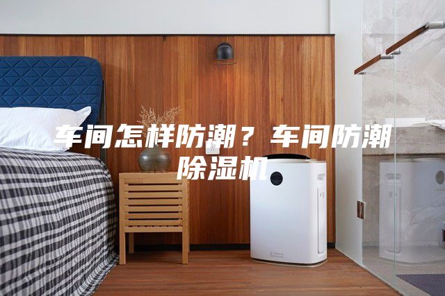 车间怎样防潮？车间防潮除湿机