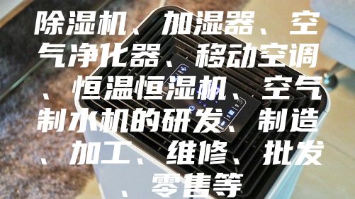除湿机、加湿器、空气净化器、移动空调、恒温恒湿机、空气制水机的研发、制造、加工、维修、批发、零售等
