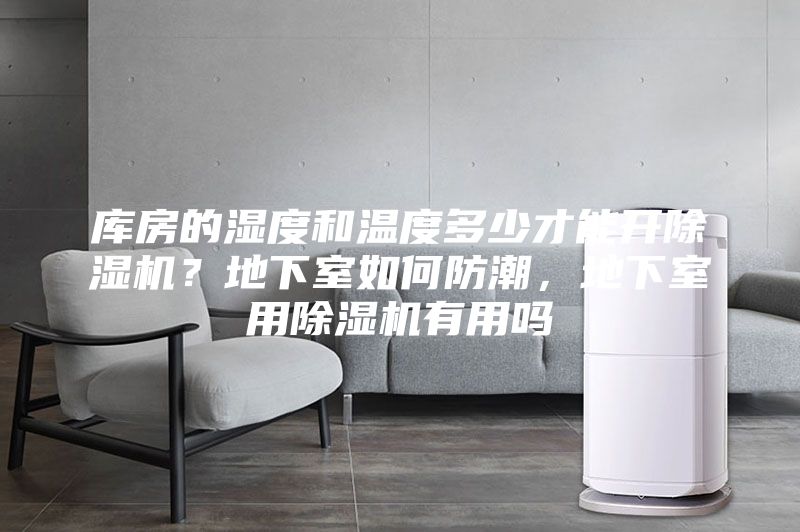 库房的湿度和温度多少才能开除湿机？地下室如何防潮，地下室用除湿机有用吗