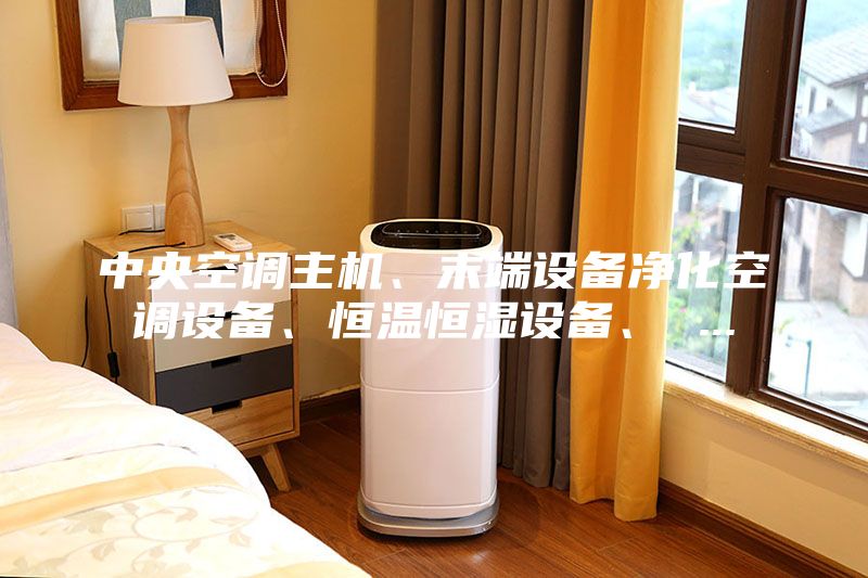 中央空调主机、末端设备净化空调设备、恒温恒湿设备、 ...
