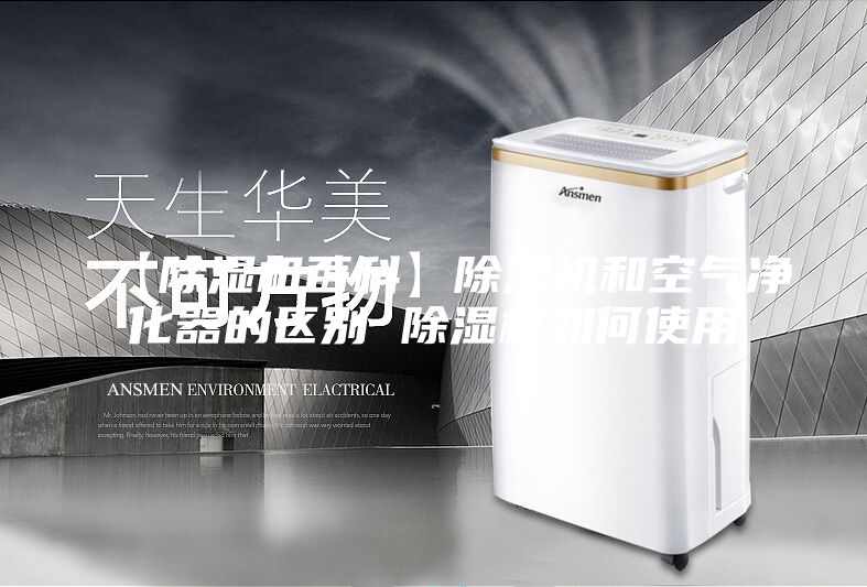 【除湿机百科】除湿机和空气净化器的区别 除湿机如何使用