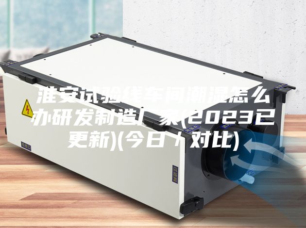 淮安试验线车间潮湿怎么办研发制造厂家(2023已更新)(今日／对比)