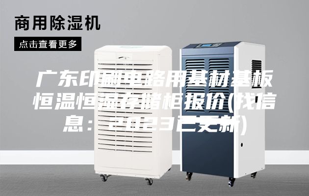 广东印刷电路用基材基板恒温恒湿存储柜报价(找信息:2023已更新)