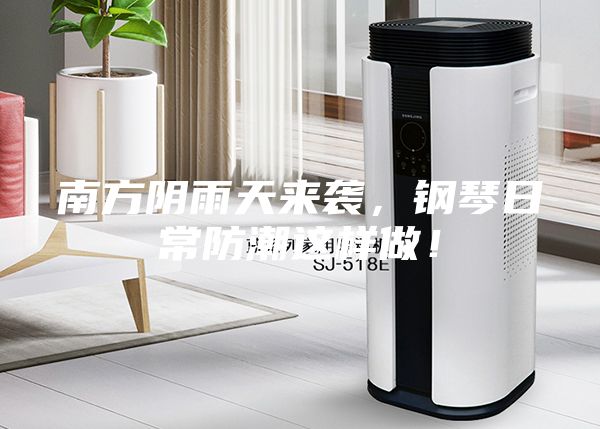 南方阴雨天来袭，钢琴日常防潮这样做！
