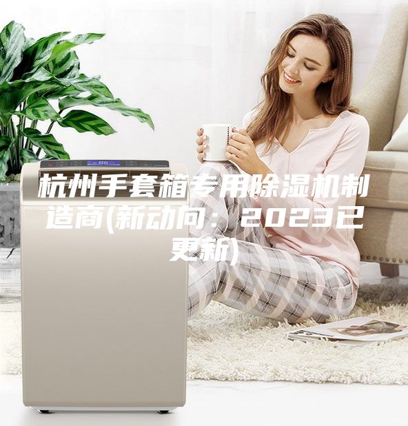 杭州手套箱专用除湿机制造商(新动向:2023已更新)