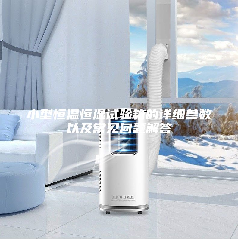 小型恒温恒湿试验箱的详细参数以及常见问题解答