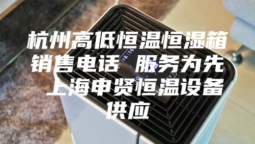杭州高低恒温恒湿箱销售电话 服务为先 上海申贤恒温设备供应