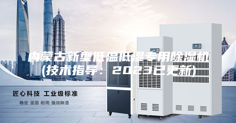 内蒙古新型低温低湿专用除湿机(技术指导:2023已更新)