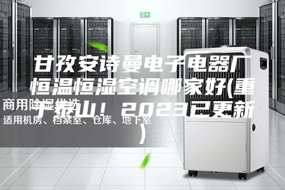 甘孜安诗曼电子电器厂恒温恒湿空调哪家好(重于泰山！2023已更新)