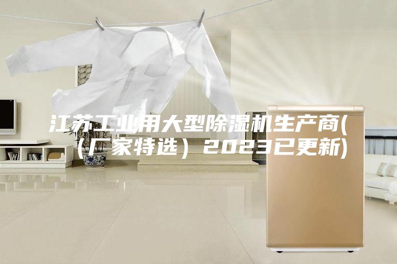 江苏工业用大型除湿机生产商((厂家特选)2023已更新)