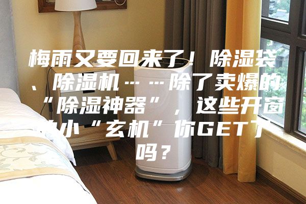 梅雨又要回来了！除湿袋、除湿机……除了卖爆的“除湿神器”，这些开窗的小“玄机”你GET了吗？